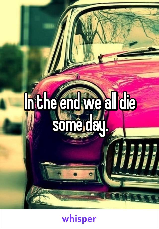 In the end we all die some day.
