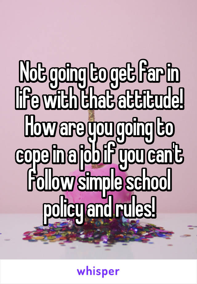Not going to get far in life with that attitude! How are you going to cope in a job if you can't follow simple school policy and rules!