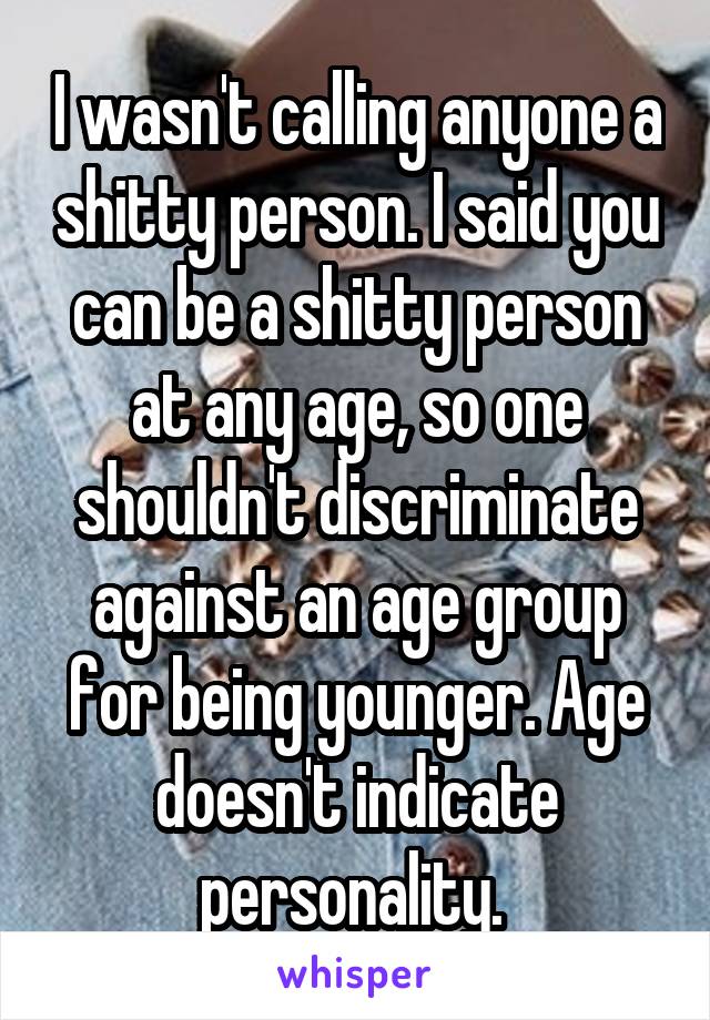I wasn't calling anyone a shitty person. I said you can be a shitty person at any age, so one shouldn't discriminate against an age group for being younger. Age doesn't indicate personality. 