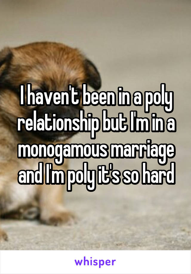 I haven't been in a poly relationship but I'm in a monogamous marriage and I'm poly it's so hard