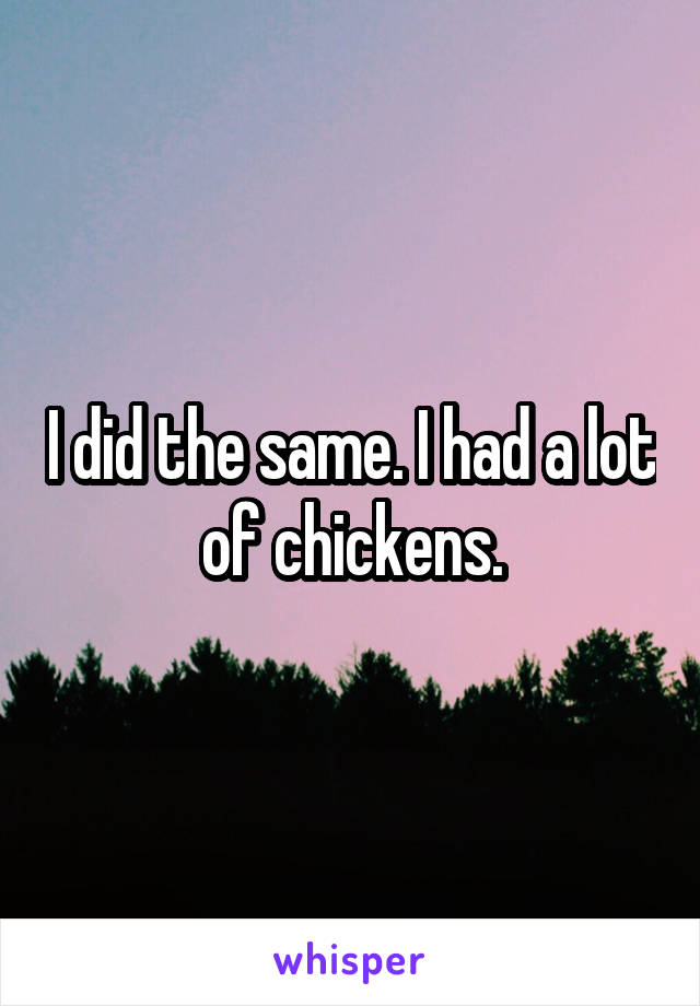 I did the same. I had a lot of chickens.
