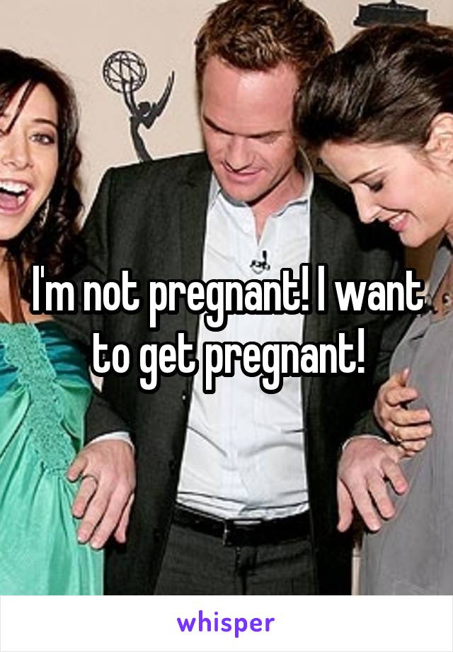 I'm not pregnant! I want to get pregnant!