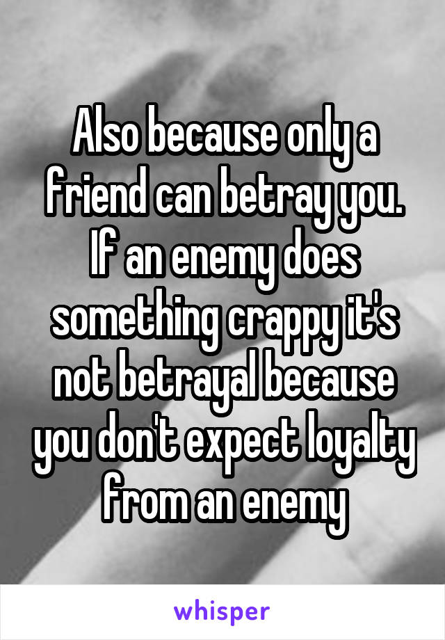 Also because only a friend can betray you. If an enemy does something crappy it's not betrayal because you don't expect loyalty from an enemy