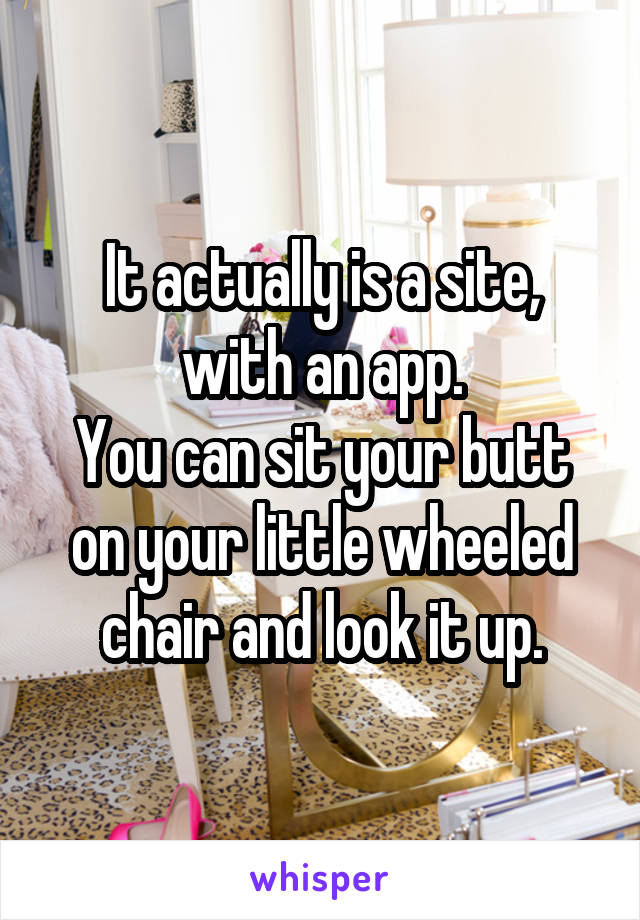 It actually is a site, with an app.
You can sit your butt on your little wheeled chair and look it up.