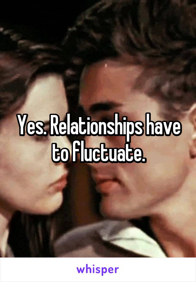 Yes. Relationships have to fluctuate.