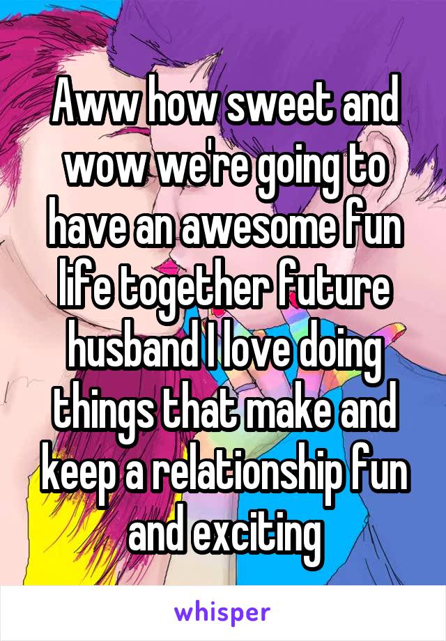 Aww how sweet and wow we're going to have an awesome fun life together future husband I love doing things that make and keep a relationship fun and exciting