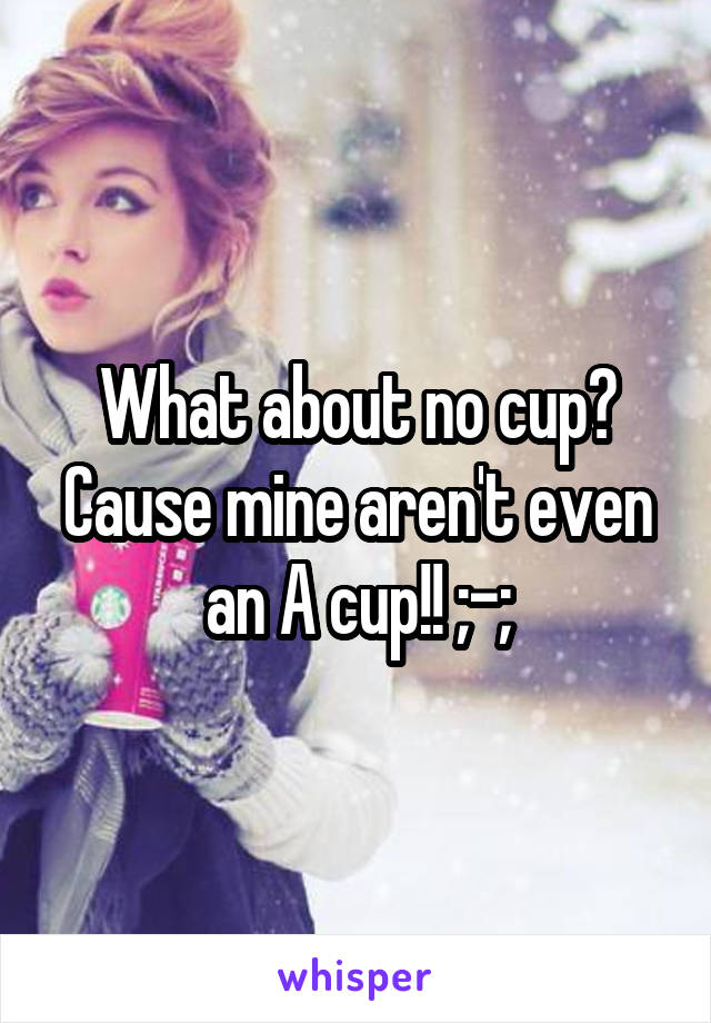 What about no cup? Cause mine aren't even an A cup!! ;-;