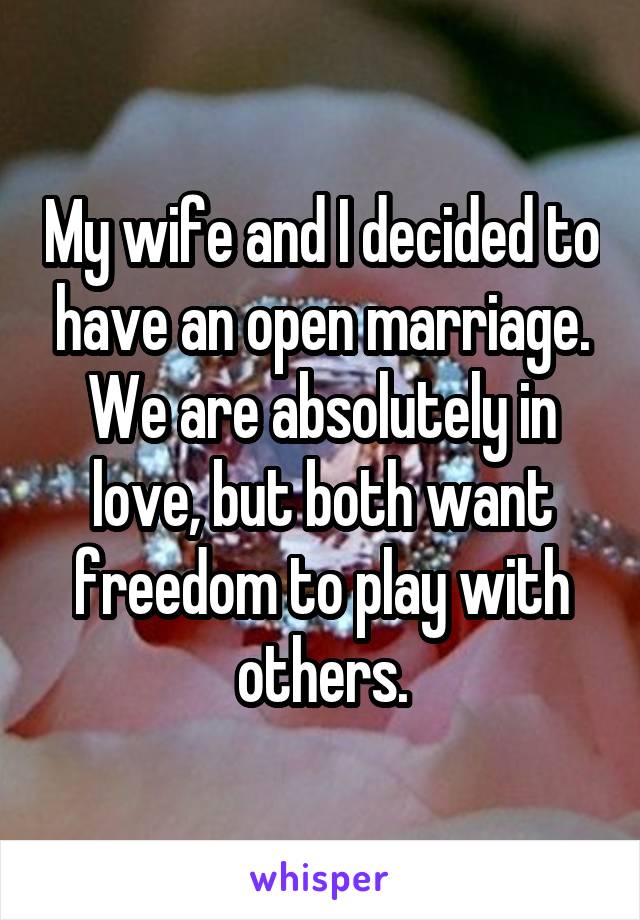 My wife and I decided to have an open marriage. We are absolutely in love, but both want freedom to play with others.