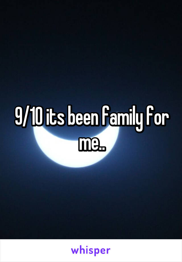 9/10 its been family for me..