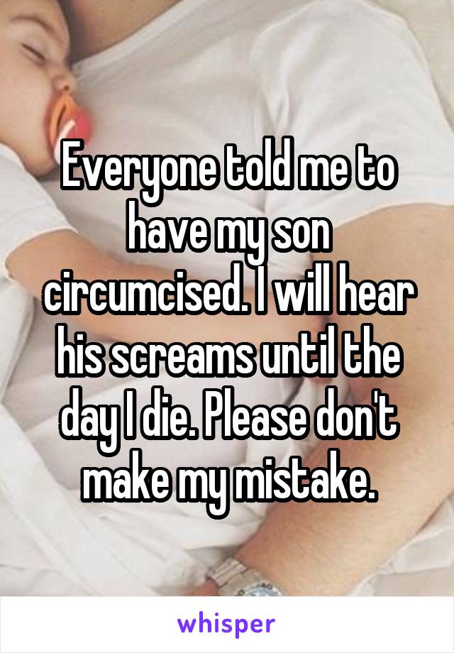 Everyone told me to have my son circumcised. I will hear his screams until the day I die. Please don't make my mistake.