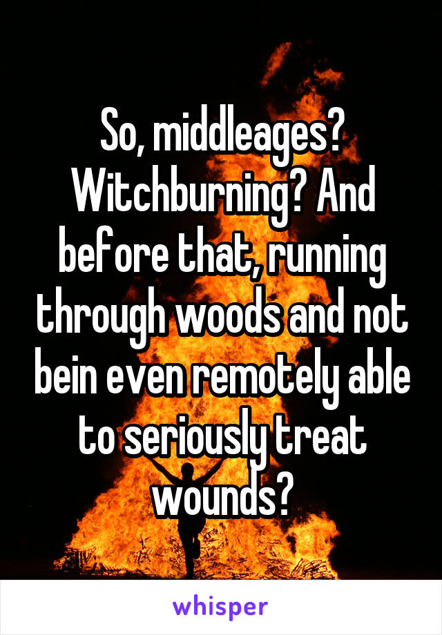 So, middleages? Witchburning? And before that, running through woods and not bein even remotely able to seriously treat wounds?