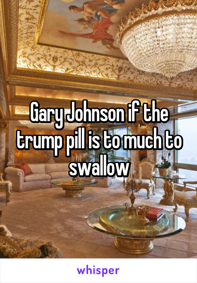 Gary Johnson if the trump pill is to much to swallow