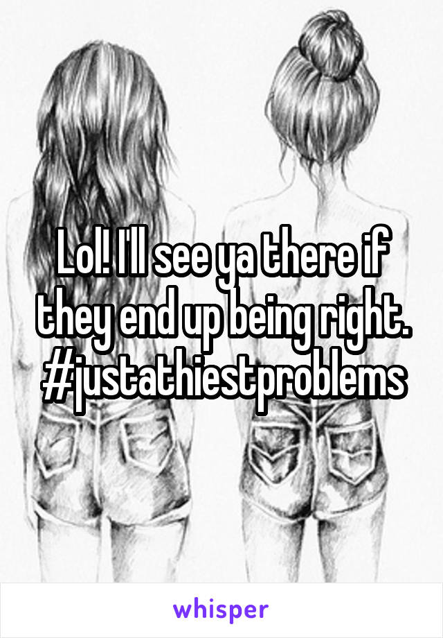 Lol! I'll see ya there if they end up being right. #justathiestproblems