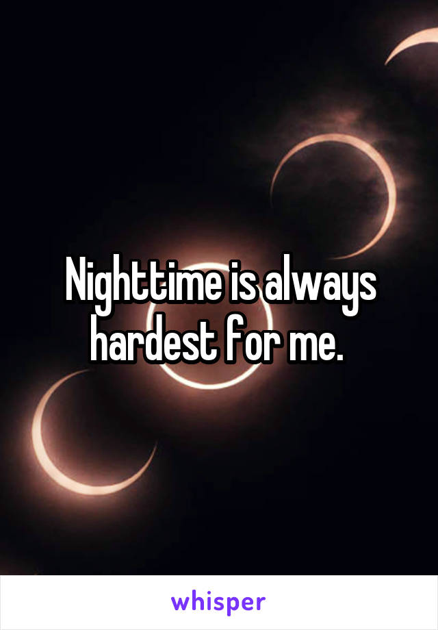 Nighttime is always hardest for me. 