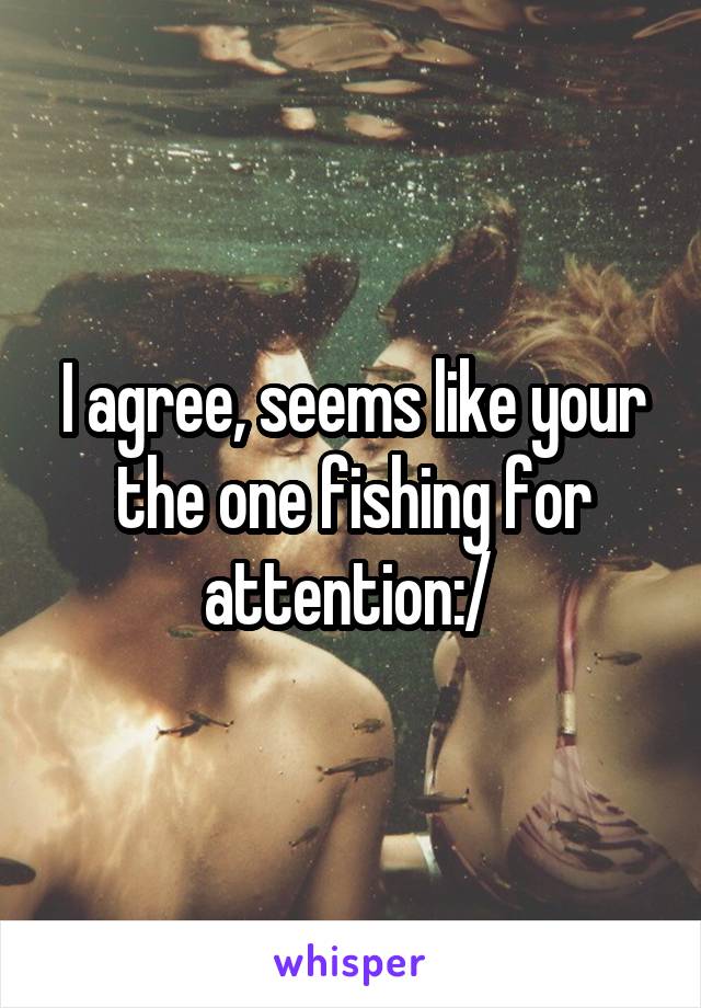 I agree, seems like your the one fishing for attention:/ 