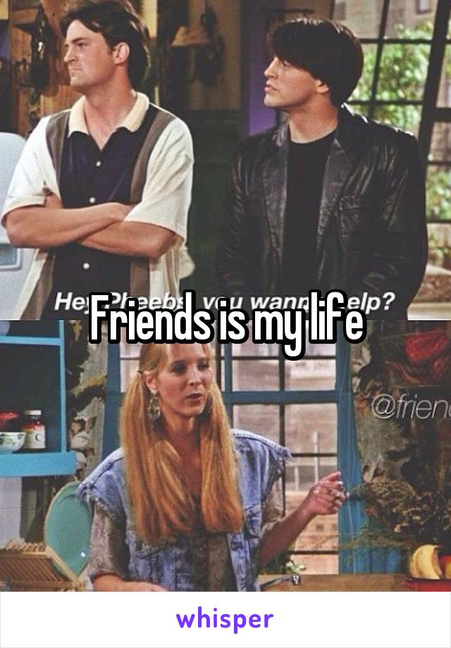 Friends is my life