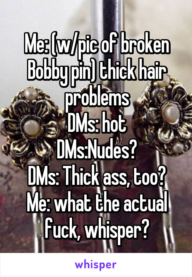 Me: (w/pic of broken Bobby pin) thick hair problems
DMs: hot
DMs:Nudes?
DMs: Thick ass, too?
Me: what the actual fuck, whisper?