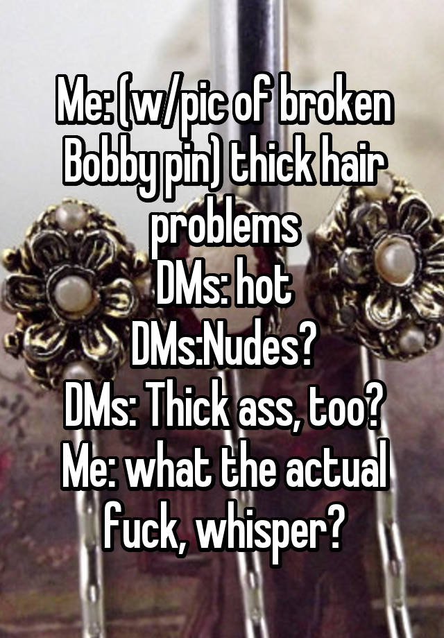 Me: (w/pic of broken Bobby pin) thick hair problems
DMs: hot
DMs:Nudes?
DMs: Thick ass, too?
Me: what the actual fuck, whisper?