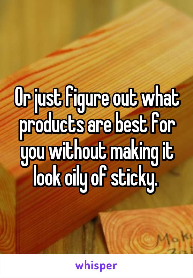 Or just figure out what products are best for you without making it look oily of sticky. 