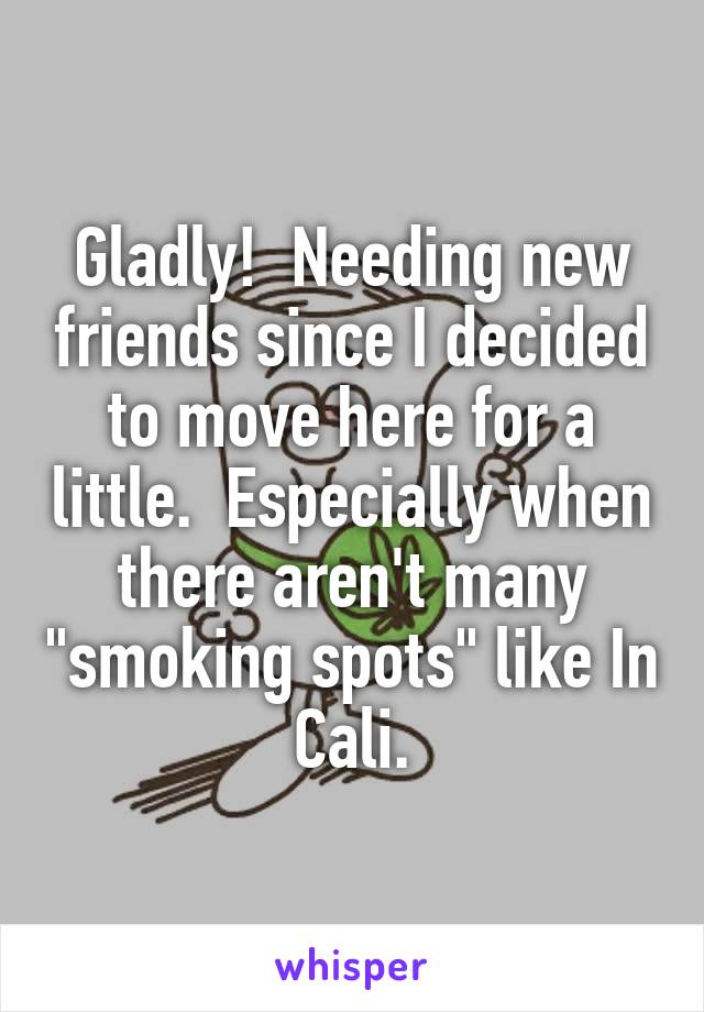 Gladly!  Needing new friends since I decided to move here for a little.  Especially when there aren't many "smoking spots" like In Cali.