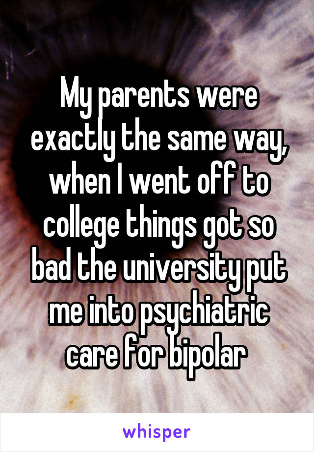 My parents were exactly the same way, when I went off to college things got so bad the university put me into psychiatric care for bipolar 