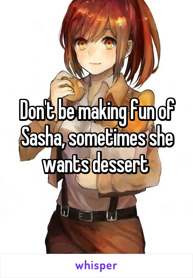 Don't be making fun of Sasha, sometimes she wants dessert 