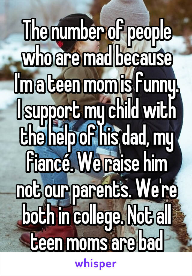 The number of people who are mad because I'm a teen mom is funny. I support my child with the help of his dad, my fiancé. We raise him not our parents. We're both in college. Not all teen moms are bad