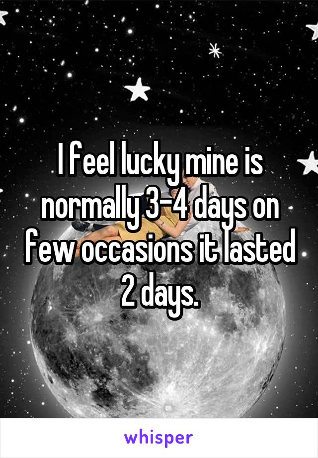 I feel lucky mine is normally 3-4 days on few occasions it lasted 2 days.