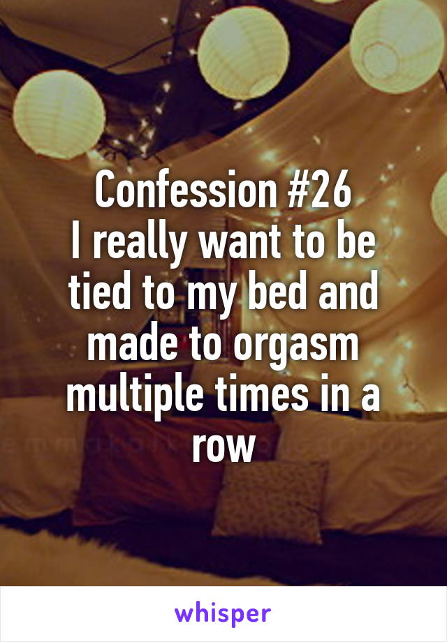 Confession #26
I really want to be tied to my bed and made to orgasm multiple times in a row