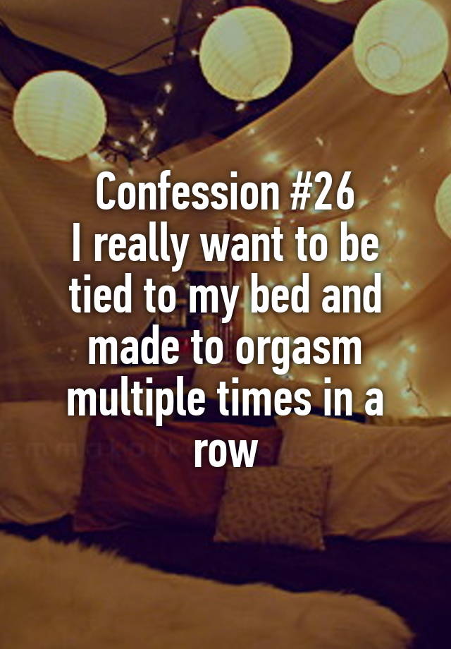 Confession #26
I really want to be tied to my bed and made to orgasm multiple times in a row