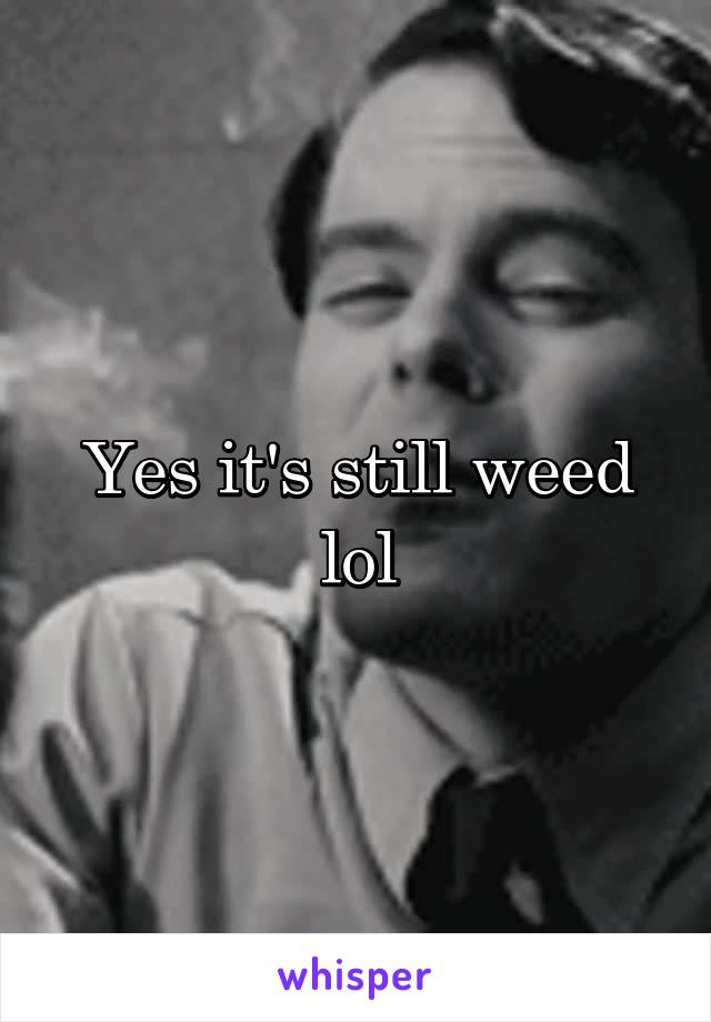Yes it's still weed lol