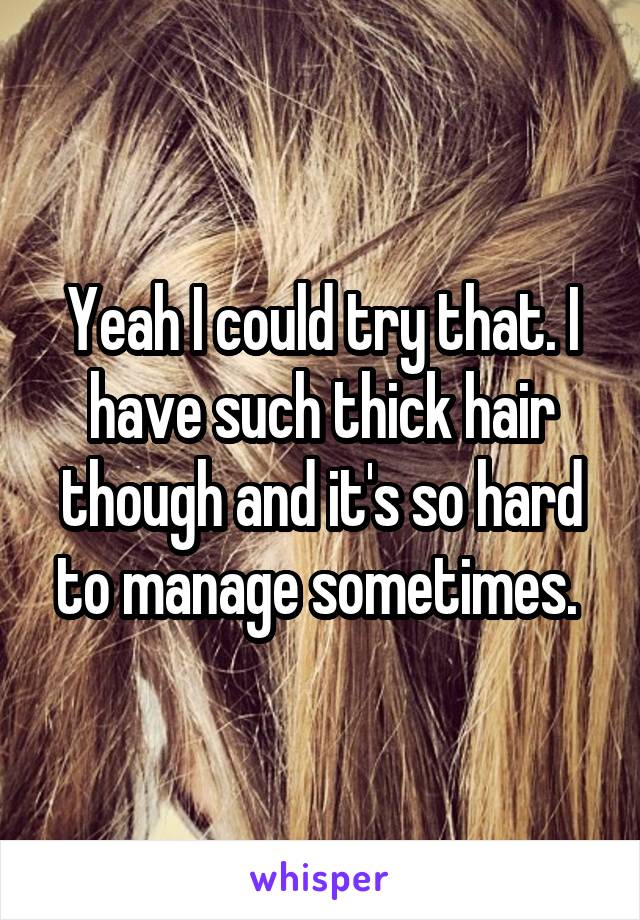 Yeah I could try that. I have such thick hair though and it's so hard to manage sometimes. 