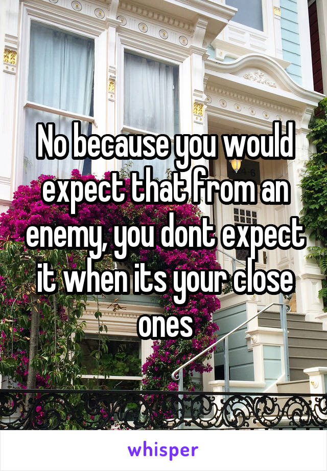 No because you would expect that from an enemy, you dont expect it when its your close ones