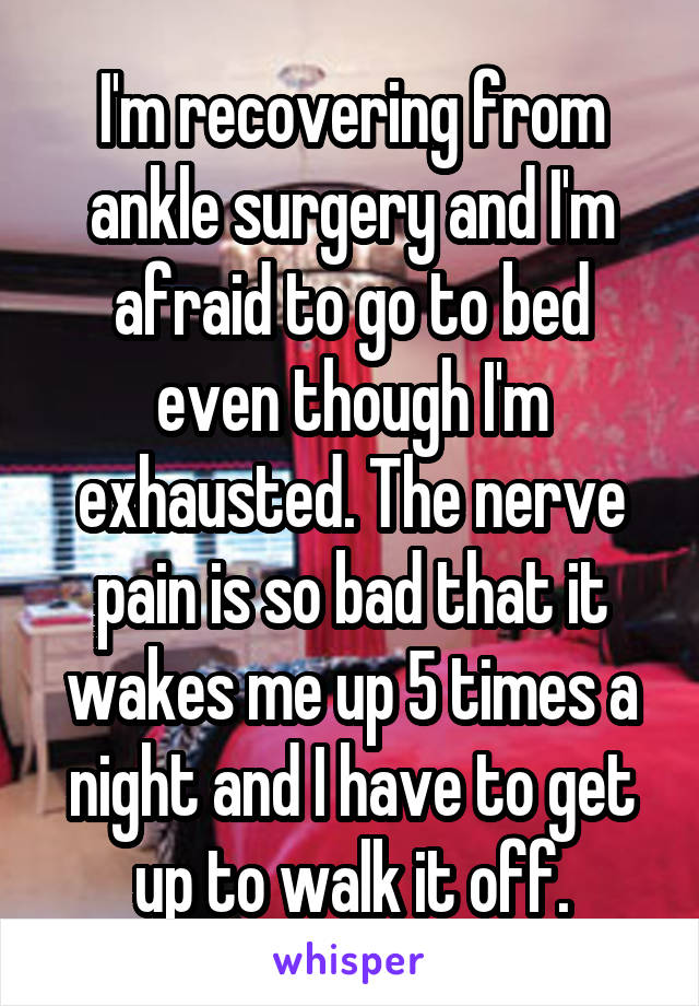 I'm recovering from ankle surgery and I'm afraid to go to bed even though I'm exhausted. The nerve pain is so bad that it wakes me up 5 times a night and I have to get up to walk it off.