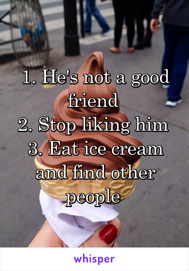 1. He's not a good friend 
2. Stop liking him 
3. Eat ice cream and find other people 