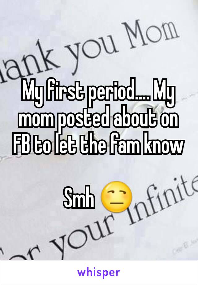 My first period.... My mom posted about on FB to let the fam know 
Smh 😒