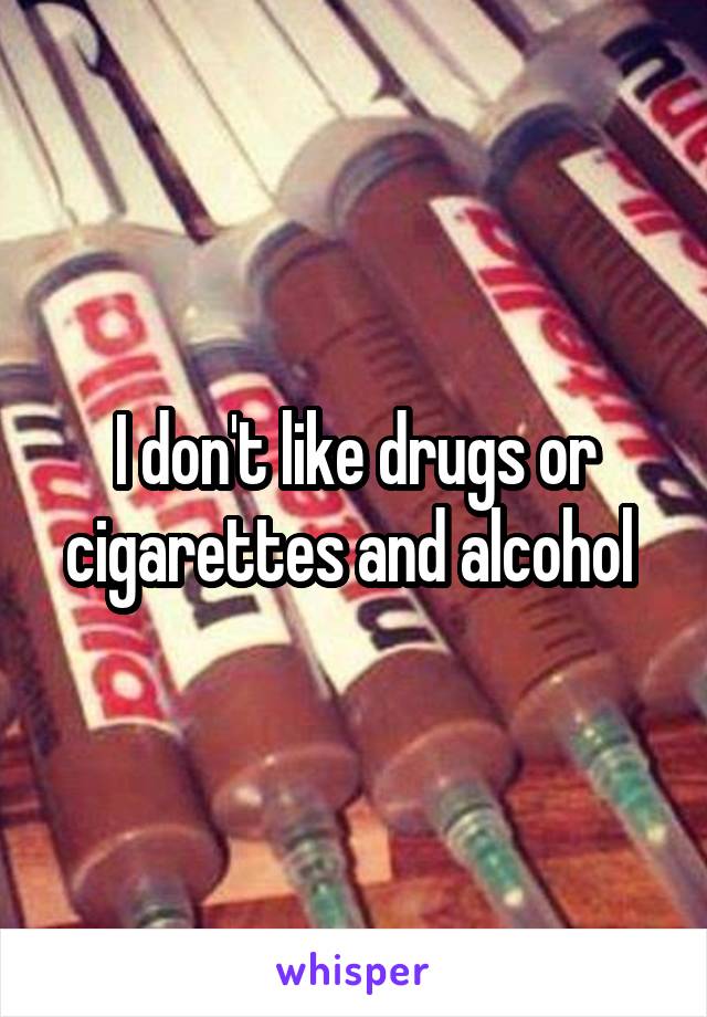 I don't like drugs or cigarettes and alcohol 