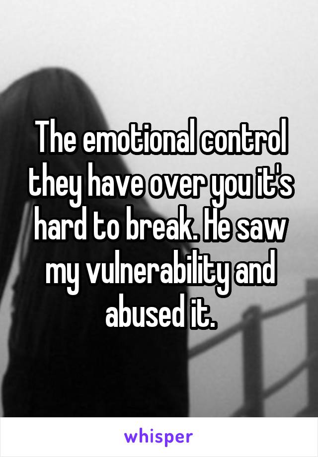 The emotional control they have over you it's hard to break. He saw my vulnerability and abused it.