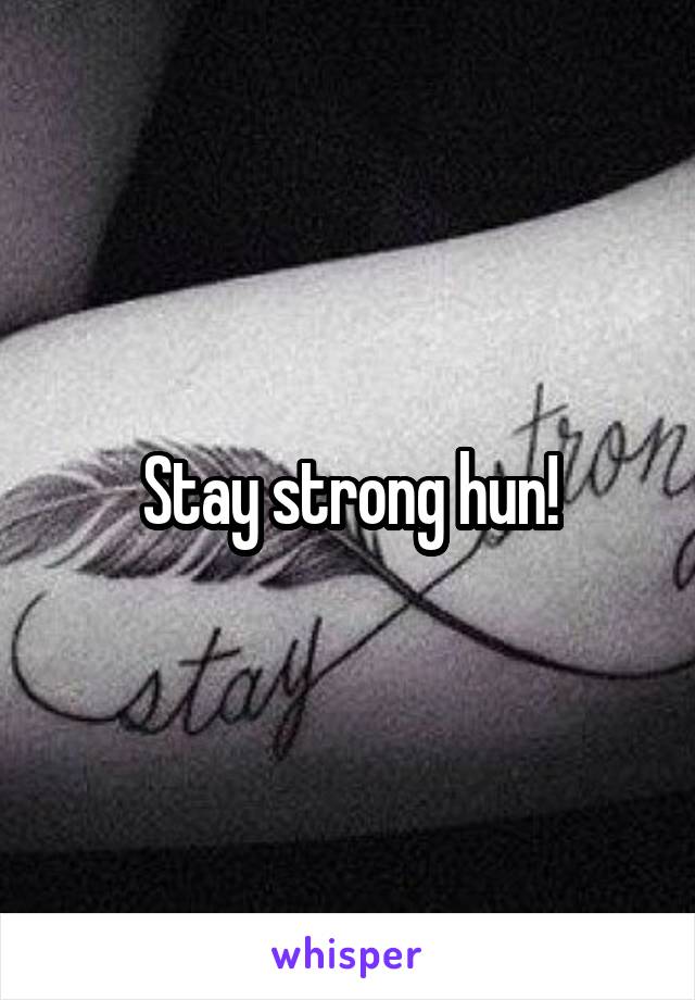 Stay strong hun!