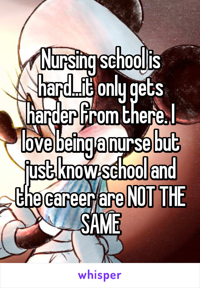 Nursing school is hard...it only gets harder from there. I love being a nurse but just know school and the career are NOT THE SAME