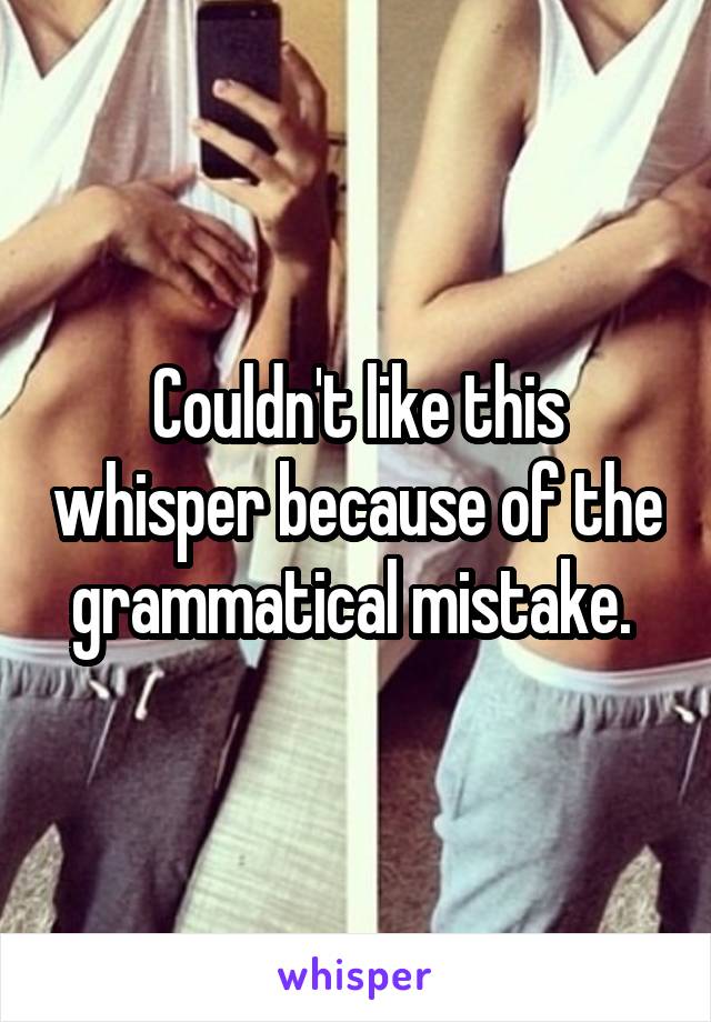 Couldn't like this whisper because of the grammatical mistake. 