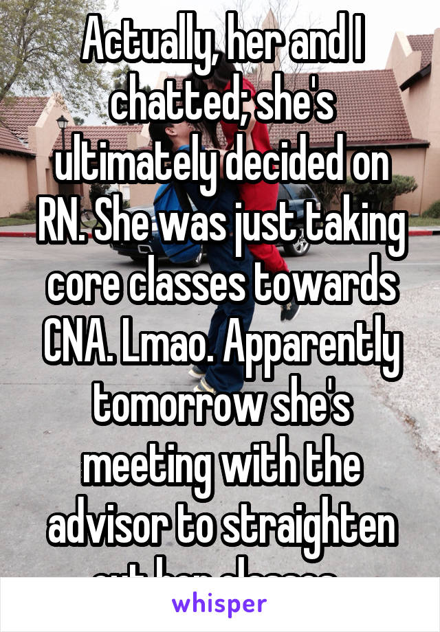 Actually, her and I chatted; she's ultimately decided on RN. She was just taking core classes towards CNA. Lmao. Apparently tomorrow she's meeting with the advisor to straighten out her classes. 