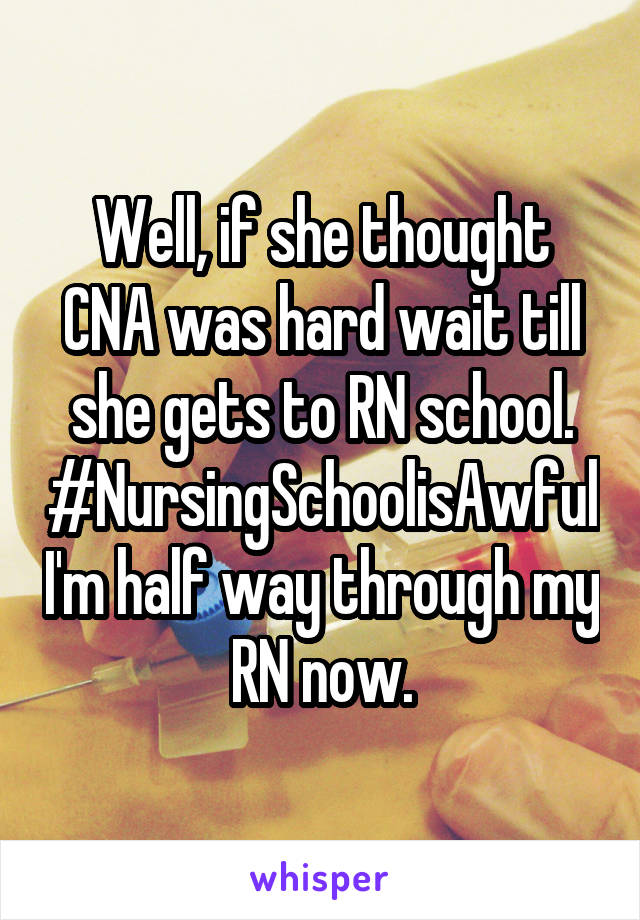 Well, if she thought CNA was hard wait till she gets to RN school. #NursingSchoolisAwful I'm half way through my RN now.