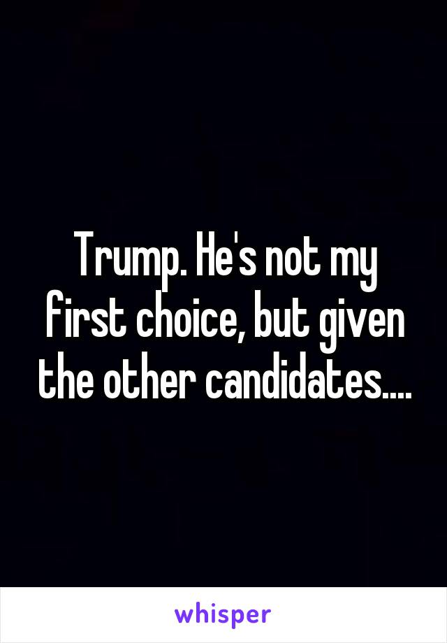 Trump. He's not my first choice, but given the other candidates....