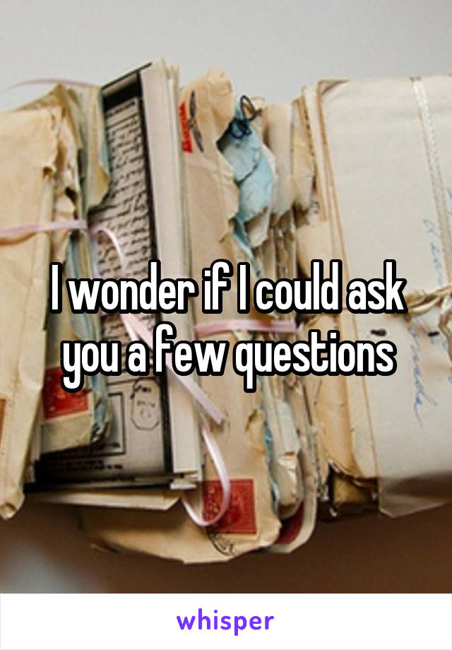 I wonder if I could ask you a few questions