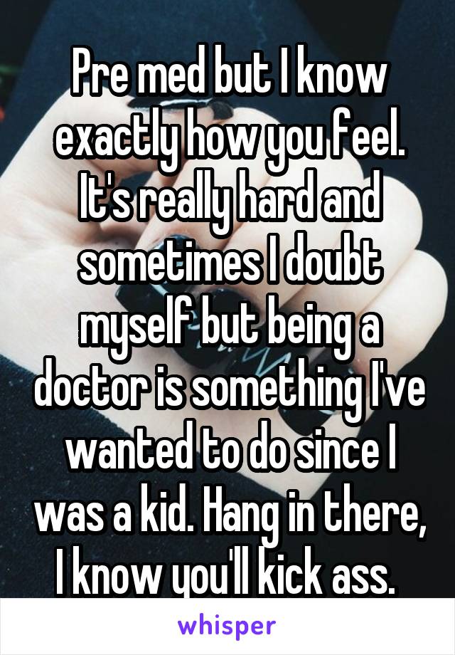Pre med but I know exactly how you feel. It's really hard and sometimes I doubt myself but being a doctor is something I've wanted to do since I was a kid. Hang in there, I know you'll kick ass. 