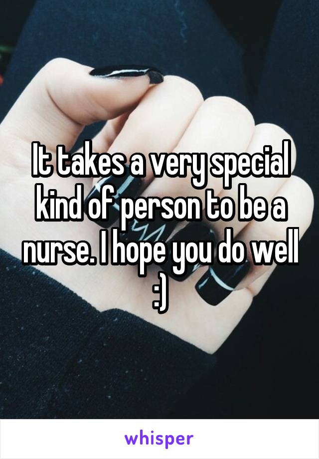 It takes a very special kind of person to be a nurse. I hope you do well :)