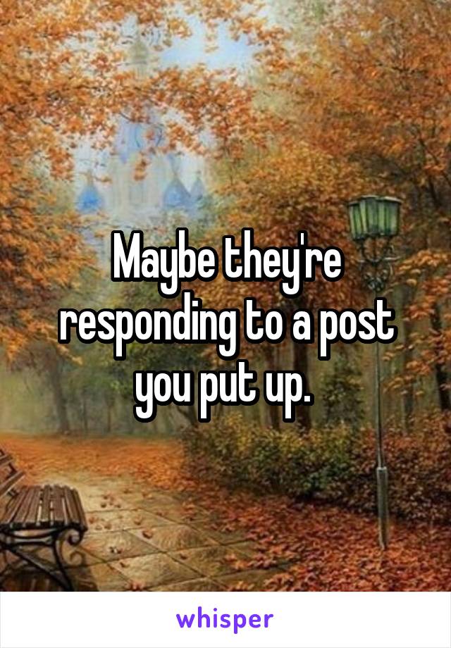 Maybe they're responding to a post you put up. 