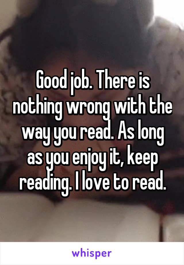 Good job. There is nothing wrong with the way you read. As long as you enjoy it, keep reading. I love to read.