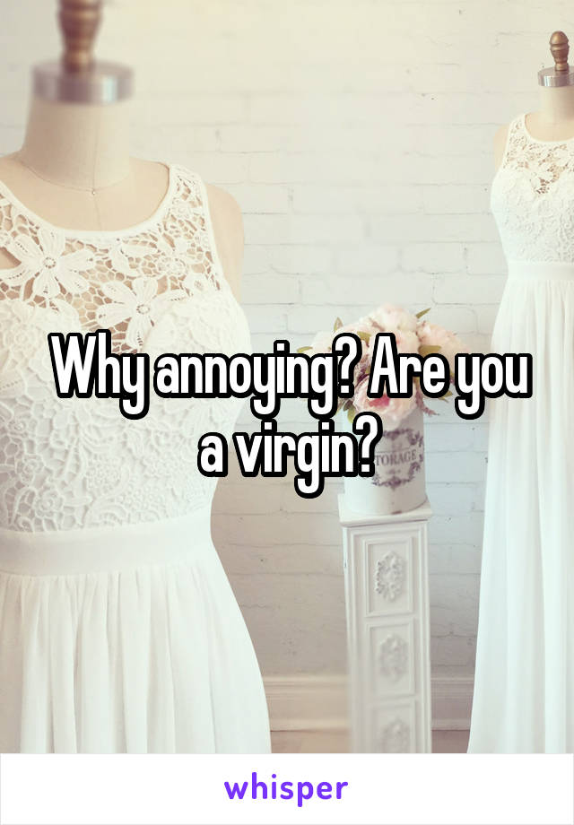 Why annoying? Are you a virgin?